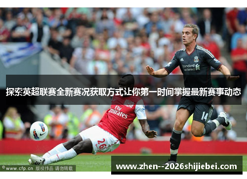 探索英超联赛全新赛况获取方式让你第一时间掌握最新赛事动态 探索英超联赛全新赛况获取方式让你第一时间掌握最新赛事动态