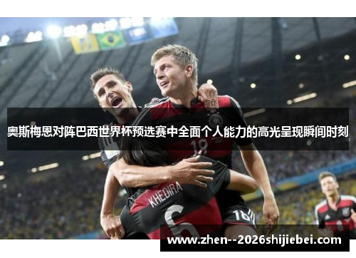 奥斯梅恩对阵巴西世界杯预选赛中全面个人能力的高光呈现瞬间时刻