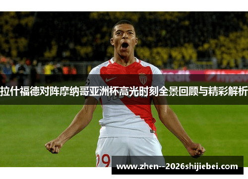 拉什福德对阵摩纳哥亚洲杯高光时刻全景回顾与精彩解析