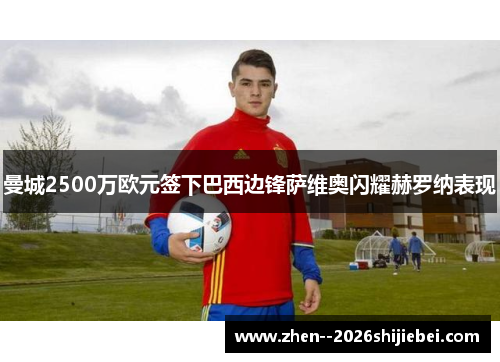 曼城2500万欧元签下巴西边锋萨维奥闪耀赫罗纳表现