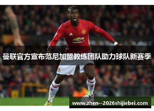 曼联官方宣布范尼加盟教练团队助力球队新赛季 曼联官方宣布范尼加盟教练团队助力球队新赛季