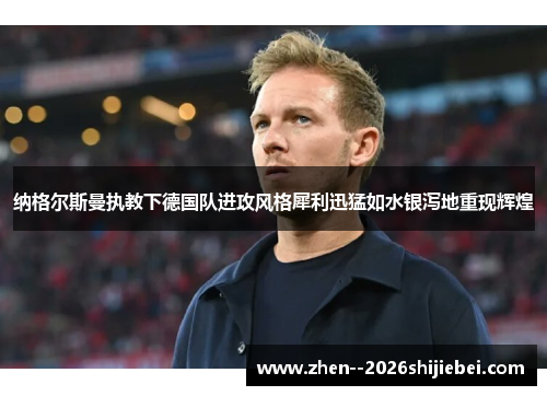纳格尔斯曼执教下德国队进攻风格犀利迅猛如水银泻地重现辉煌 纳格尔斯曼执教下德国队进攻风格犀利迅猛如水银泻地重现辉煌