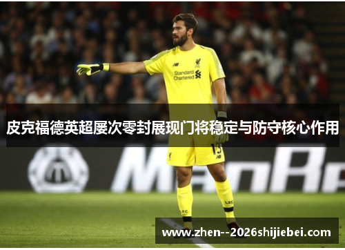 皮克福德英超屡次零封展现门将稳定与防守核心作用 皮克福德英超屡次零封展现门将稳定与防守核心作用