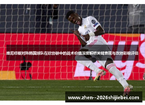 维尼修斯对阵韩国球队在欧协联中的战术价值深度解析关键表现与攻防影响评估 维尼修斯对阵韩国球队在欧协联中的战术价值深度解析关键表现与攻防影响评估