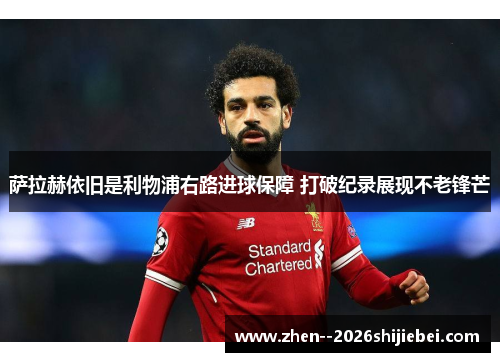 萨拉赫依旧是利物浦右路进球保障 打破纪录展现不老锋芒 萨拉赫依旧是利物浦右路进球保障 打破纪录展现不老锋芒