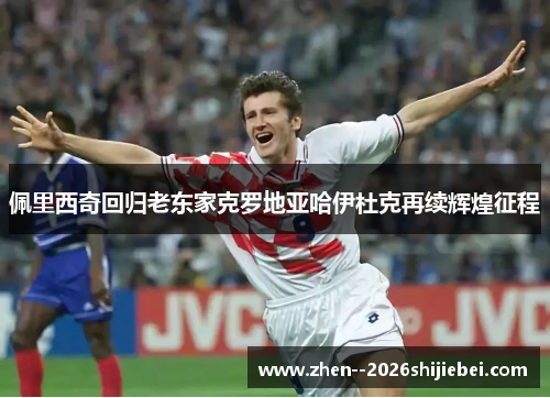 佩里西奇回归老东家克罗地亚哈伊杜克再续辉煌征程