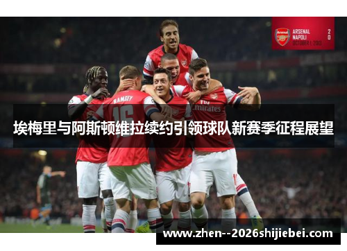 埃梅里与阿斯顿维拉续约引领球队新赛季征程展望