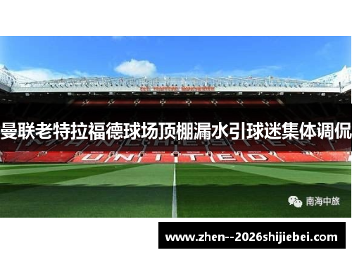曼联老特拉福德球场顶棚漏水引球迷集体调侃 曼联老特拉福德球场顶棚漏水引球迷集体调侃