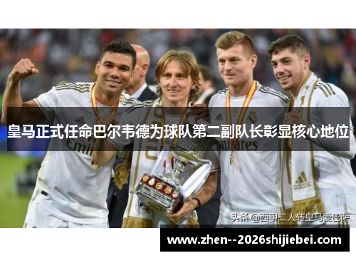 皇马正式任命巴尔韦德为球队第二副队长彰显核心地位 皇马正式任命巴尔韦德为球队第二副队长彰显核心地位