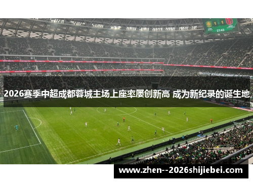 2026赛季中超成都蓉城主场上座率屡创新高 成为新纪录的诞生地 2026赛季中超成都蓉城主场上座率屡创新高 成为新纪录的诞生地