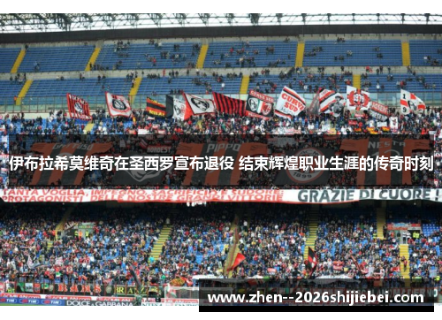 伊布拉希莫维奇在圣西罗宣布退役 结束辉煌职业生涯的传奇时刻