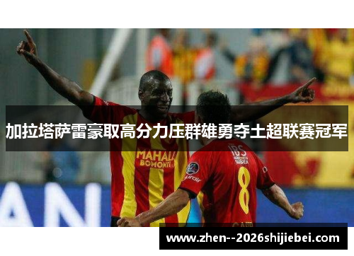 加拉塔萨雷豪取高分力压群雄勇夺土超联赛冠军 加拉塔萨雷豪取高分力压群雄勇夺土超联赛冠军
