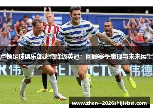 卢顿足球俱乐部遗憾降级英冠:回顾赛季表现与未来展望 卢顿足球俱乐部遗憾降级英冠:回顾赛季表现与未来展望