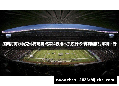 墨西哥阿兹特克体育场完成高科技排水系统升级保障揭幕战顺利举行 墨西哥阿兹特克体育场完成高科技排水系统升级保障揭幕战顺利举行