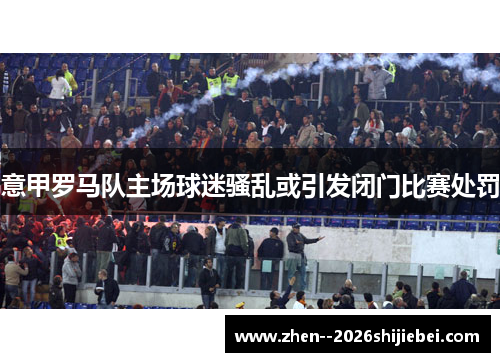 意甲罗马队主场球迷骚乱或引发闭门比赛处罚