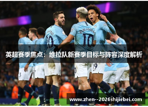 英超赛季焦点:维拉队新赛季目标与阵容深度解析 英超赛季焦点:维拉队新赛季目标与阵容深度解析