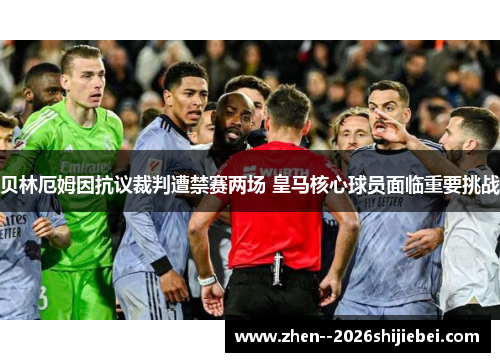 贝林厄姆因抗议裁判遭禁赛两场 皇马核心球员面临重要挑战