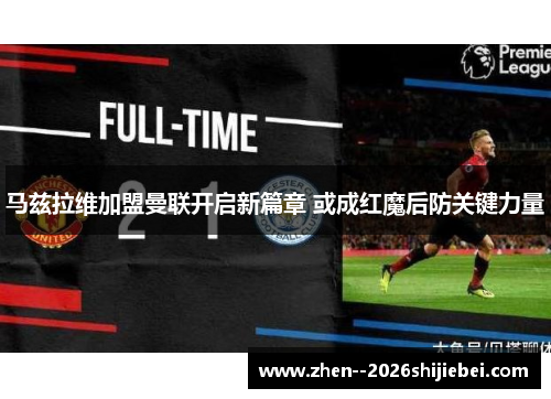 马兹拉维加盟曼联开启新篇章 或成红魔后防关键力量 马兹拉维加盟曼联开启新篇章 或成红魔后防关键力量