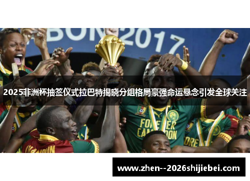 2025非洲杯抽签仪式拉巴特揭晓分组格局豪强命运悬念引发全球关注 2025非洲杯抽签仪式拉巴特揭晓分组格局豪强命运悬念引发全球关注