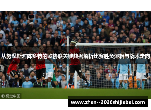 从努涅斯对阵多特的欧协联关键数据解析比赛胜负逻辑与战术走向 从努涅斯对阵多特的欧协联关键数据解析比赛胜负逻辑与战术走向