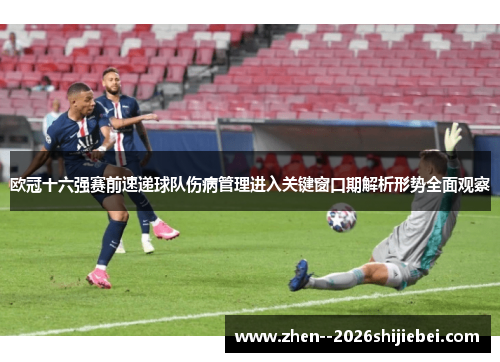 欧冠十六强赛前速递球队伤病管理进入关键窗口期解析形势全面观察 欧冠十六强赛前速递球队伤病管理进入关键窗口期解析形势全面观察