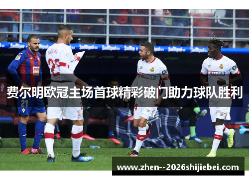 费尔明欧冠主场首球精彩破门助力球队胜利