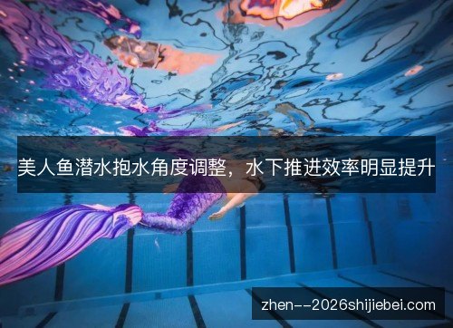 美人鱼潜水抱水角度调整，水下推进效率明显提升